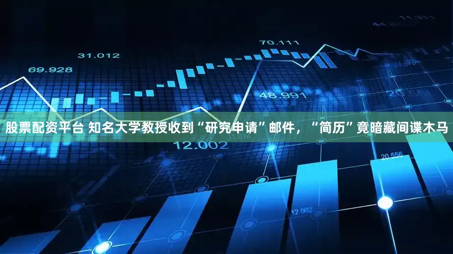 股票配资平台 知名大学教授收到“研究申请”邮件，“简历”竟暗藏间谍木马