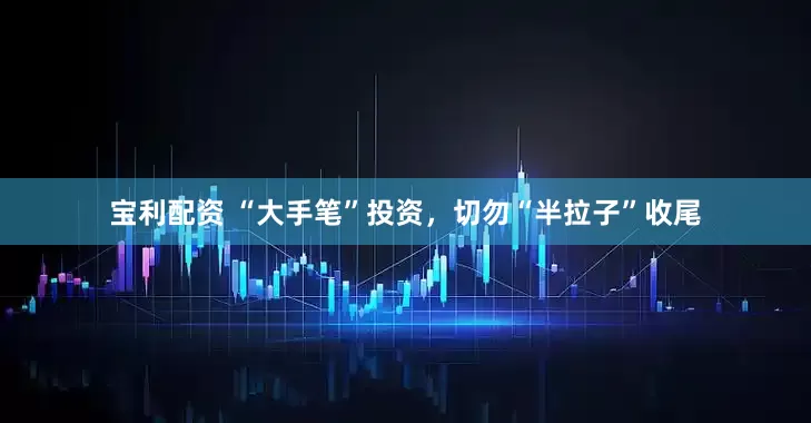 宝利配资 “大手笔”投资，切勿“半拉子”收尾