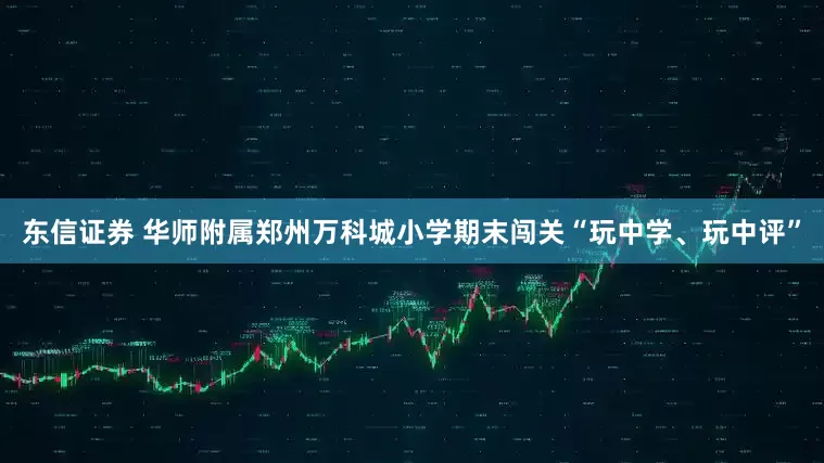 东信证券 华师附属郑州万科城小学期末闯关“玩中学、玩中评”