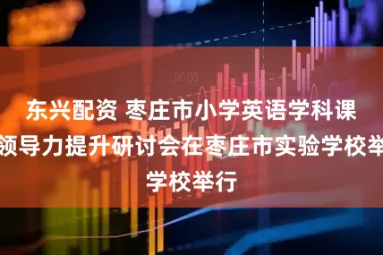 东兴配资 枣庄市小学英语学科课程领导力提升研讨会在枣庄市实验学校举行