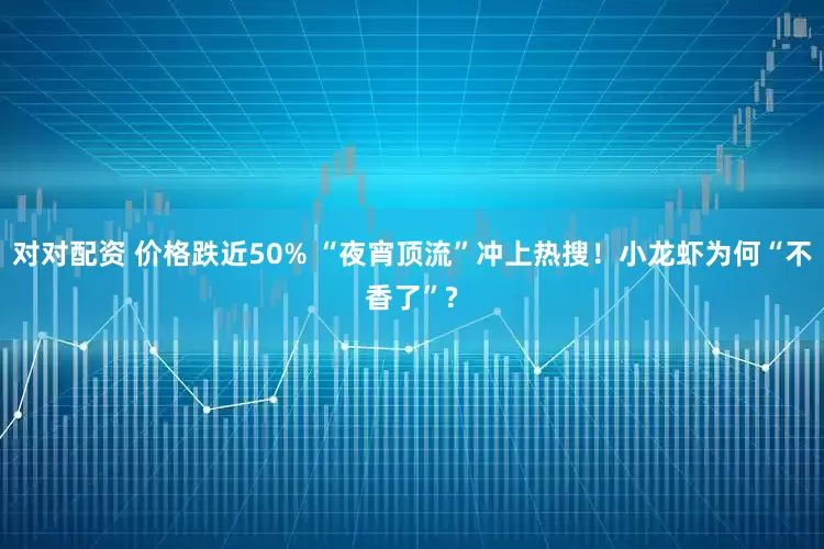 对对配资 价格跌近50% “夜宵顶流”冲上热搜！小龙虾为何“不香了”?