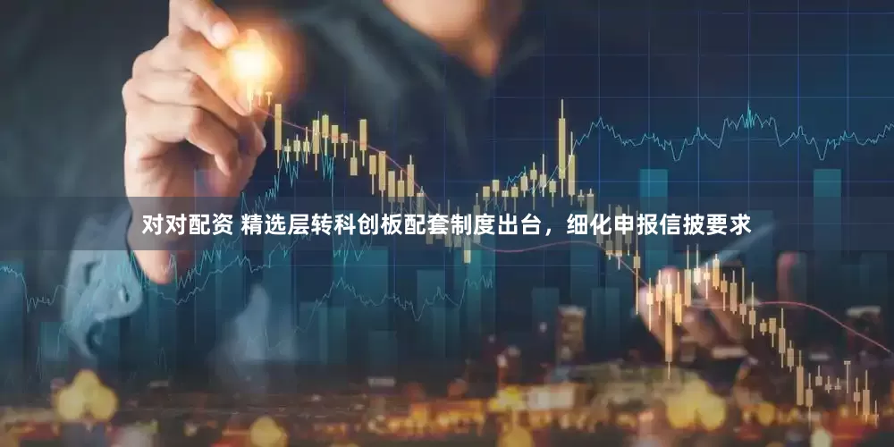 对对配资 精选层转科创板配套制度出台，细化申报信披要求