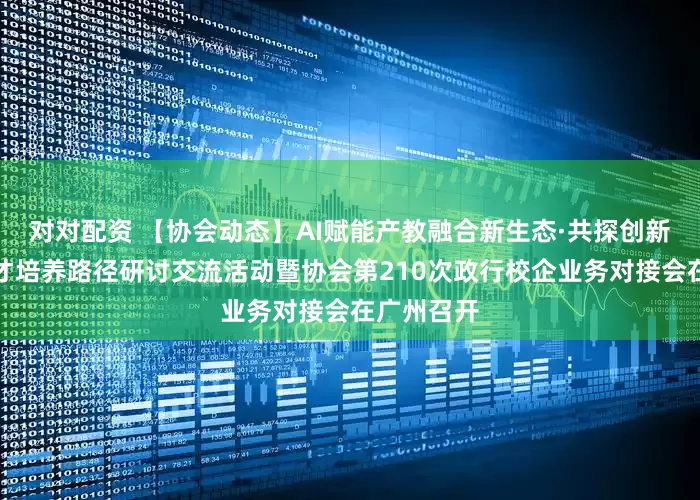 对对配资 【协会动态】AI赋能产教融合新生态·共探创新实践型人才培养路径研讨交流活动暨协会第210次政行校企业务对接会在广州召开