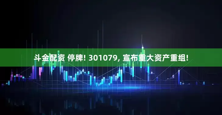 斗金配资 停牌! 301079, 宣布重大资产重组!