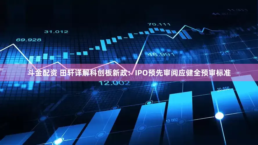 斗金配资 田轩详解科创板新政：IPO预先审阅应健全预审标准