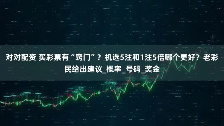 对对配资 买彩票有“窍门”？机选5注和1注5倍哪个更好？老彩民给出建议_概率_号码_奖金