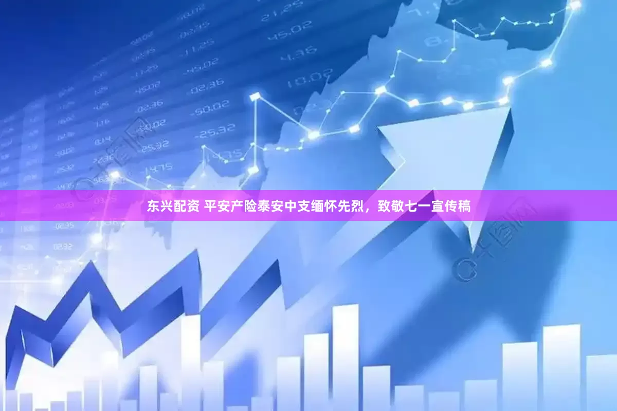 东兴配资 平安产险泰安中支缅怀先烈，致敬七一宣传稿