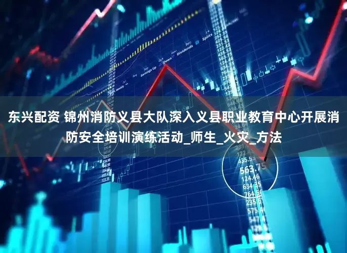 东兴配资 锦州消防义县大队深入义县职业教育中心开展消防安全培训演练活动_师生_火灾_方法
