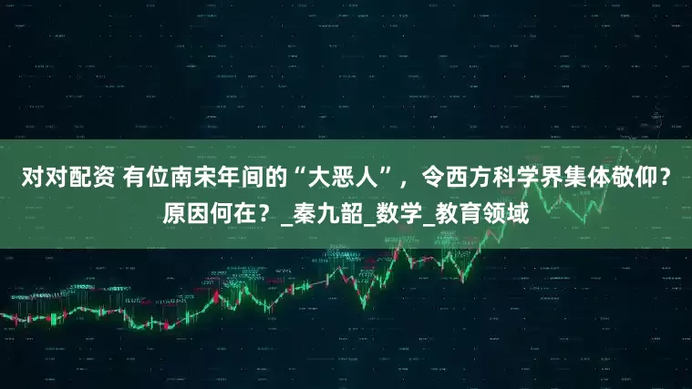 对对配资 有位南宋年间的“大恶人”，令西方科学界集体敬仰？原因何在？_秦九韶_数学_教育领域