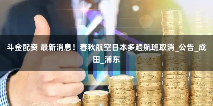 斗金配资 最新消息！春秋航空日本多趟航班取消_公告_成田_浦东