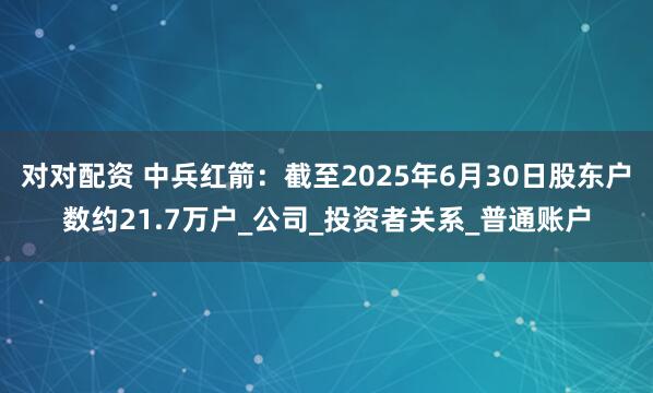 对对配资 中兵红箭：截至2025年6月30日股东户数约21.7万户_公司_投资者关系_普通账户