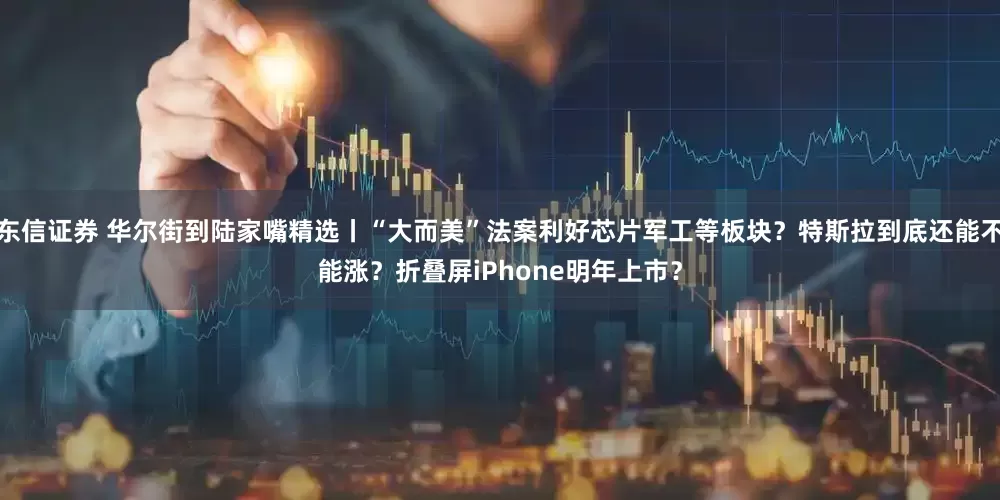 东信证券 华尔街到陆家嘴精选丨“大而美”法案利好芯片军工等板块？特斯拉到底还能不能涨？折叠屏iPhone明年上市？