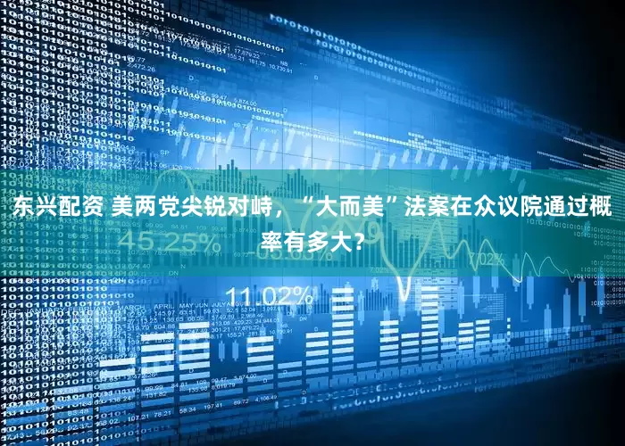 东兴配资 美两党尖锐对峙，“大而美”法案在众议院通过概率有多大？