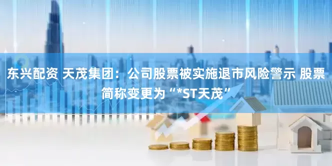 东兴配资 天茂集团：公司股票被实施退市风险警示 股票简称变更为“*ST天茂”