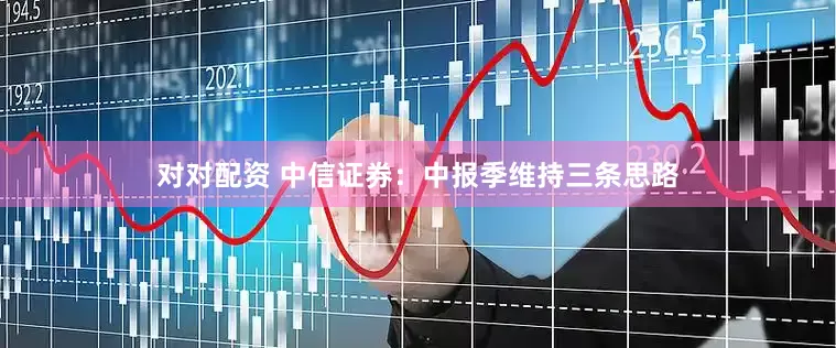 对对配资 中信证券：中报季维持三条思路