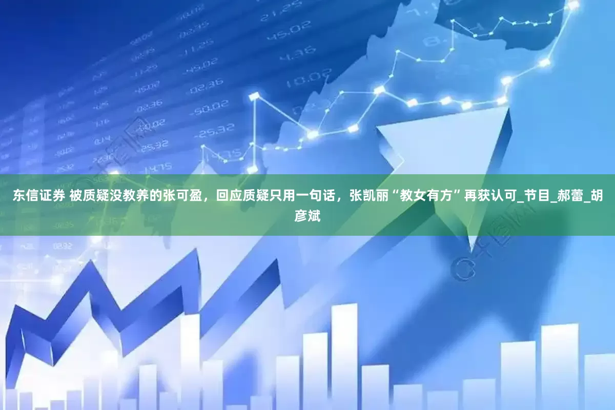 东信证券 被质疑没教养的张可盈，回应质疑只用一句话，张凯丽“教女有方”再获认可_节目_郝蕾_胡彦斌