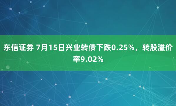 东信证券 7月15日兴业转债下跌0.25%，转股溢价率9.02%