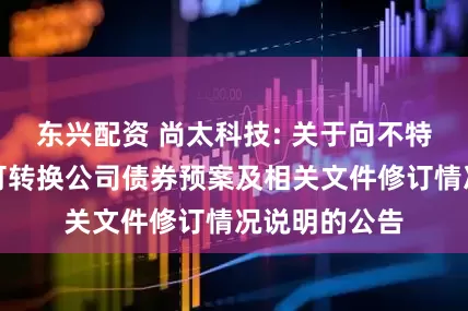 东兴配资 尚太科技: 关于向不特定对象发行可转换公司债券预案及相关文件修订情况说明的公告