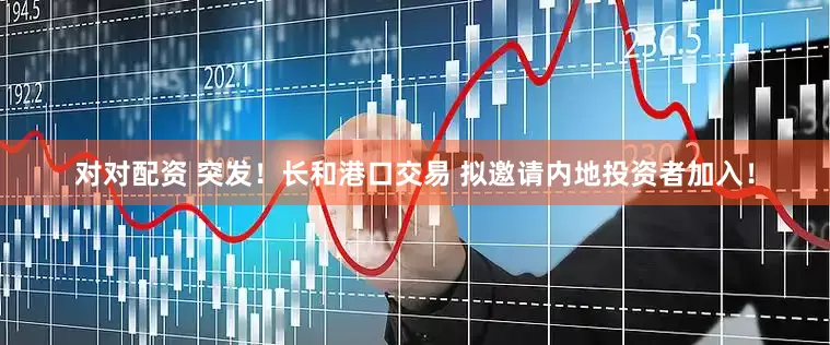 对对配资 突发！长和港口交易 拟邀请内地投资者加入！