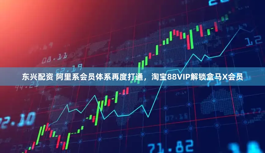 东兴配资 阿里系会员体系再度打通，淘宝88VIP解锁盒马X会员