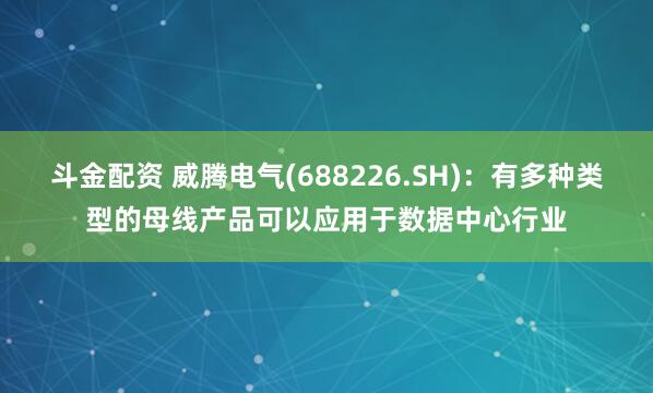 斗金配资 威腾电气(688226.SH)：有多种类型的母线产品可以应用于数据中心行业