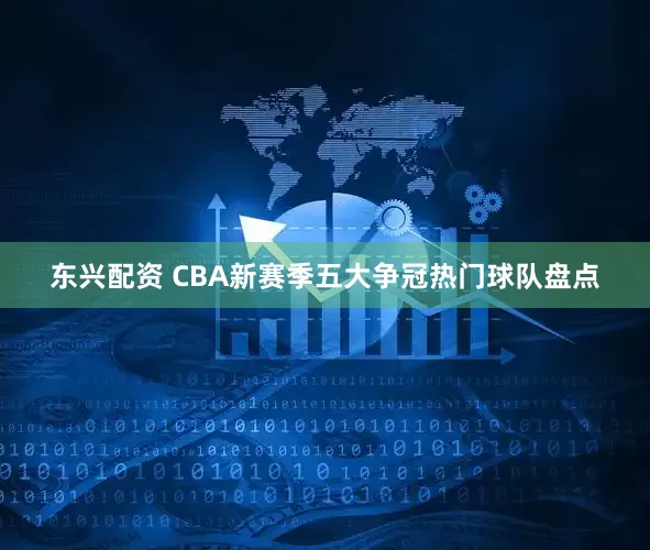 东兴配资 CBA新赛季五大争冠热门球队盘点