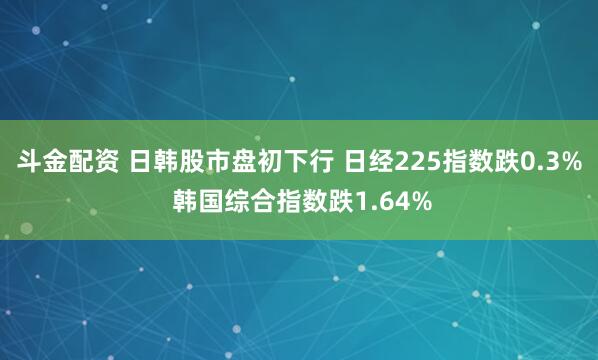 斗金配资 日韩股市盘初下行 日经225指数跌0.3% 韩国综合指数跌1.64%