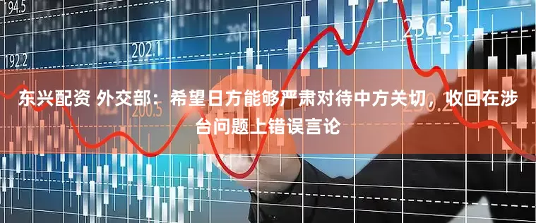 东兴配资 外交部：希望日方能够严肃对待中方关切，收回在涉台问题上错误言论