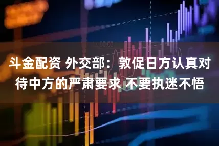 斗金配资 外交部：敦促日方认真对待中方的严肃要求 不要执迷不悟