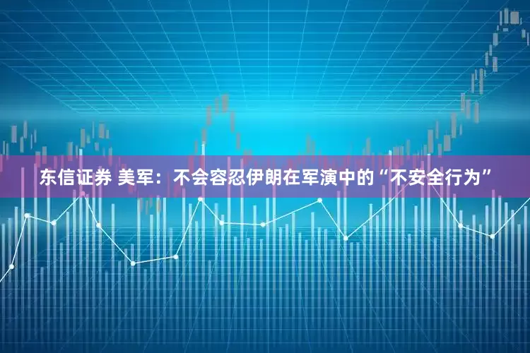 东信证券 美军：不会容忍伊朗在军演中的“不安全行为”