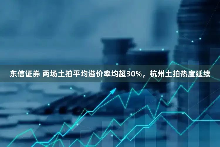 东信证券 两场土拍平均溢价率均超30%，杭州土拍热度延续
